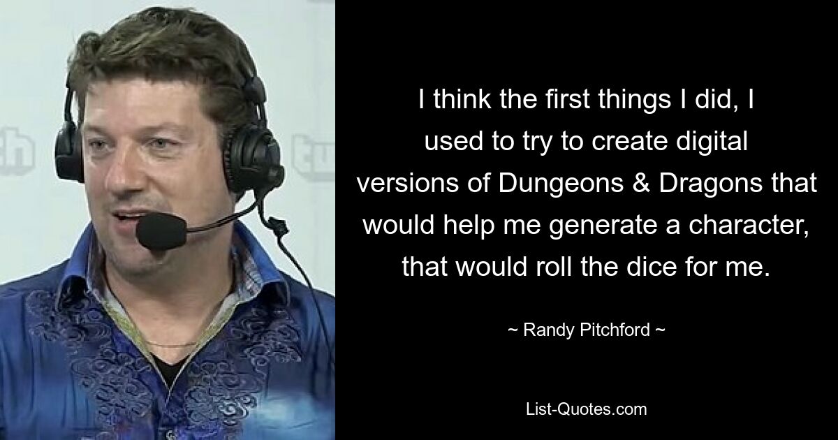 I think the first things I did, I used to try to create digital versions of Dungeons & Dragons that would help me generate a character, that would roll the dice for me. — © Randy Pitchford