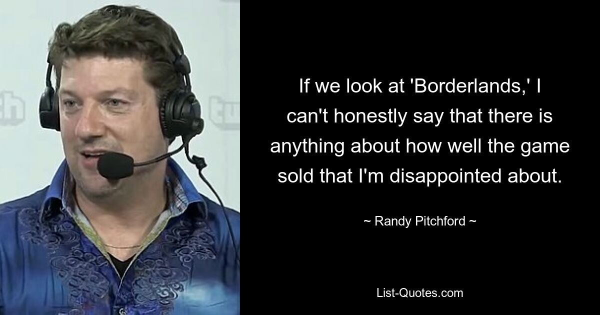 If we look at 'Borderlands,' I can't honestly say that there is anything about how well the game sold that I'm disappointed about. — © Randy Pitchford