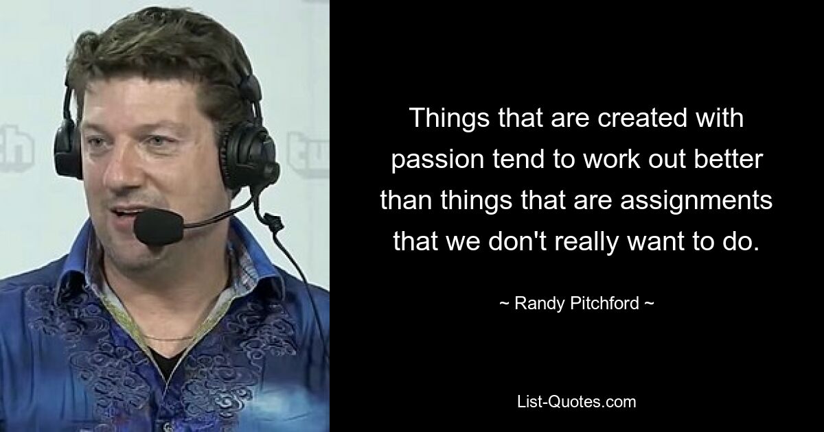 Things that are created with passion tend to work out better than things that are assignments that we don't really want to do. — © Randy Pitchford