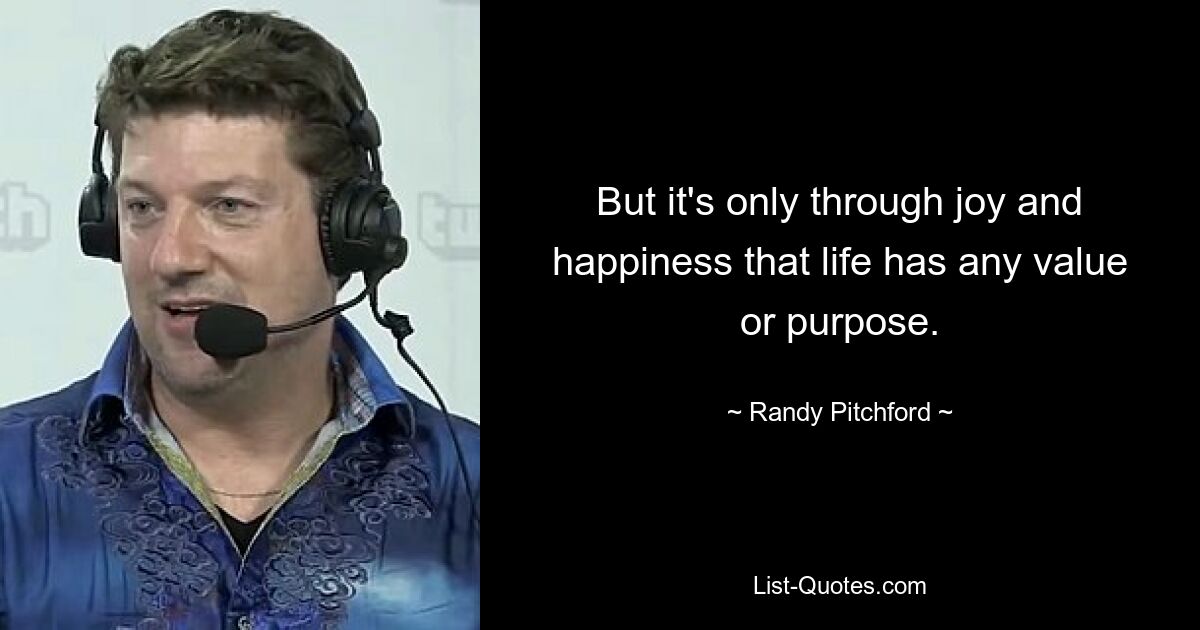 But it's only through joy and happiness that life has any value or purpose. — © Randy Pitchford