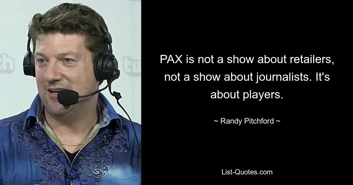 PAX is not a show about retailers, not a show about journalists. It's about players. — © Randy Pitchford