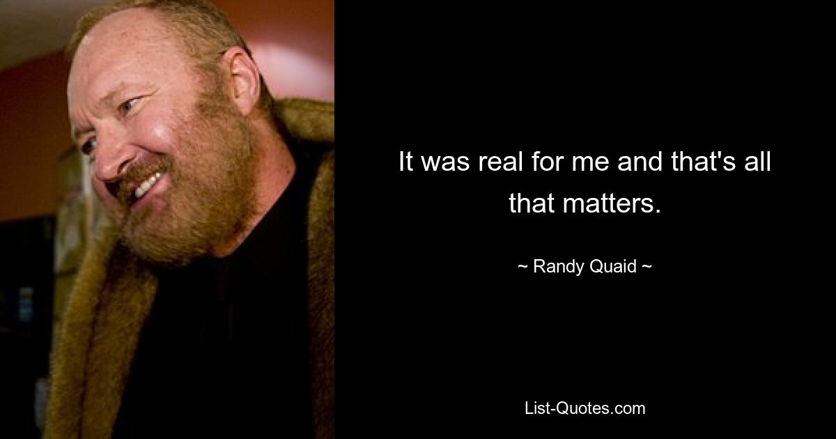 It was real for me and that's all that matters. — © Randy Quaid