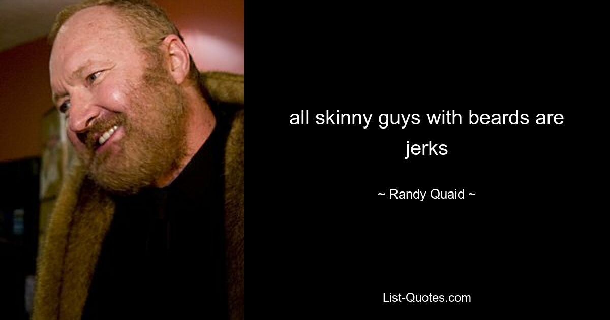 all skinny guys with beards are jerks — © Randy Quaid