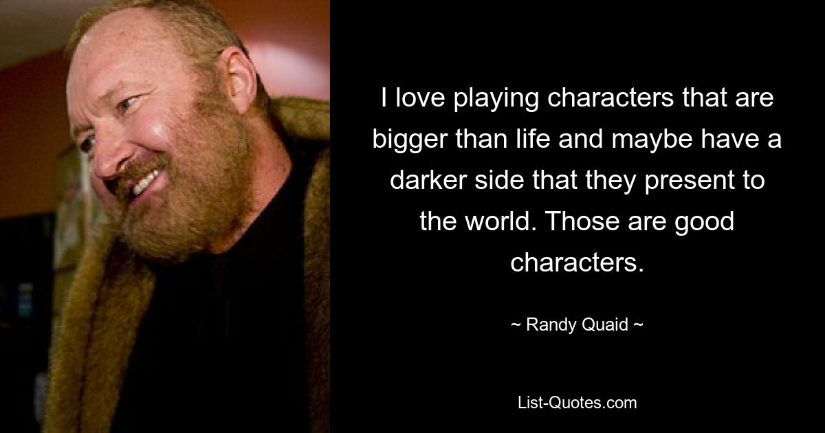 I love playing characters that are bigger than life and maybe have a darker side that they present to the world. Those are good characters. — © Randy Quaid