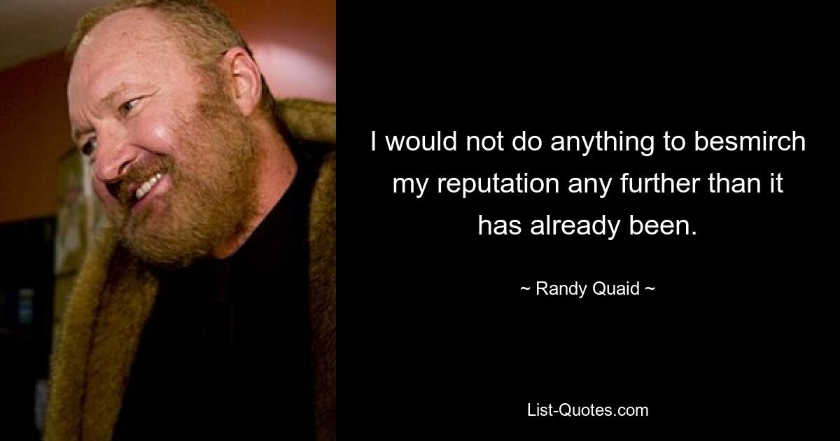 I would not do anything to besmirch my reputation any further than it has already been. — © Randy Quaid