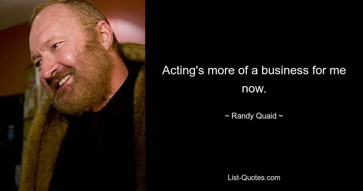 Acting's more of a business for me now. — © Randy Quaid