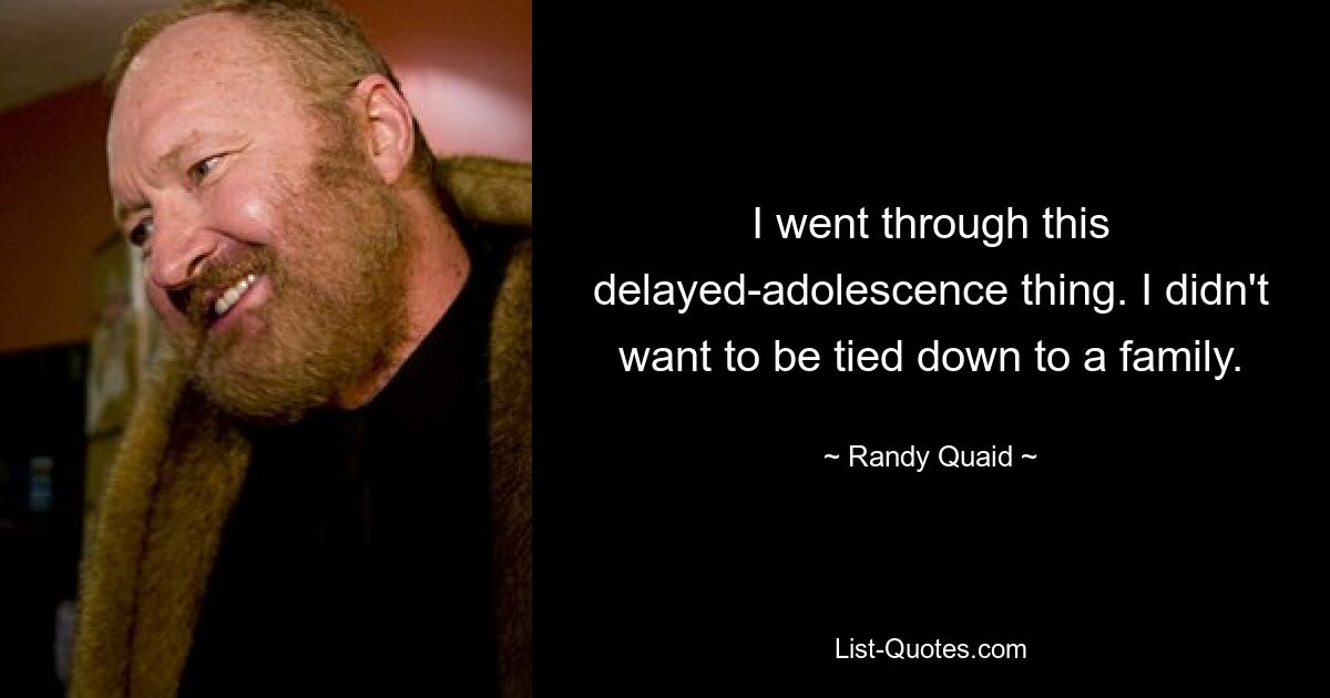 I went through this delayed-adolescence thing. I didn't want to be tied down to a family. — © Randy Quaid