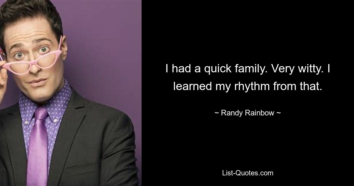 I had a quick family. Very witty. I learned my rhythm from that. — © Randy Rainbow