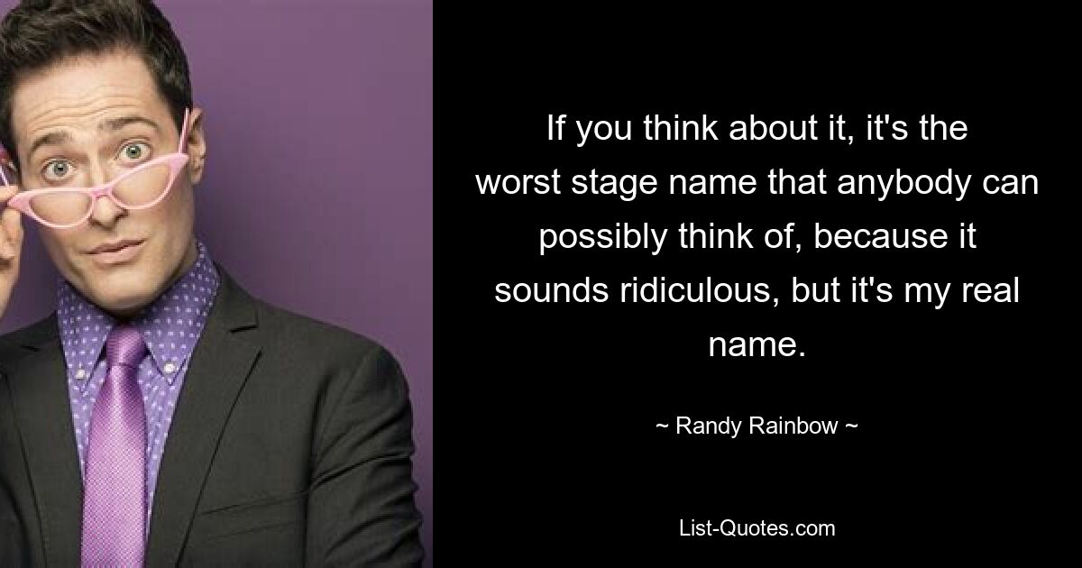 If you think about it, it's the worst stage name that anybody can possibly think of, because it sounds ridiculous, but it's my real name. — © Randy Rainbow