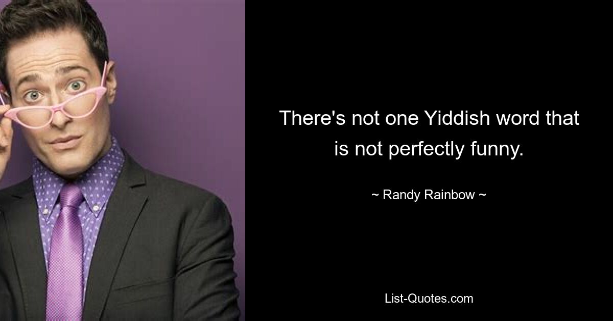 There's not one Yiddish word that is not perfectly funny. — © Randy Rainbow