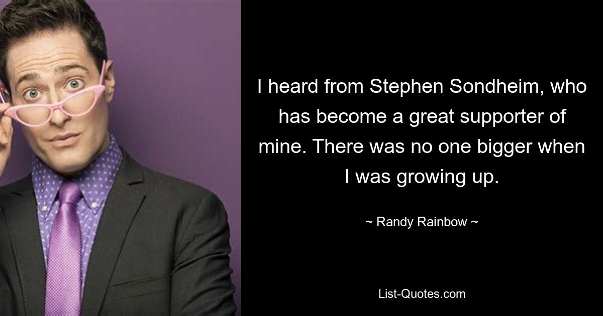 I heard from Stephen Sondheim, who has become a great supporter of mine. There was no one bigger when I was growing up. — © Randy Rainbow