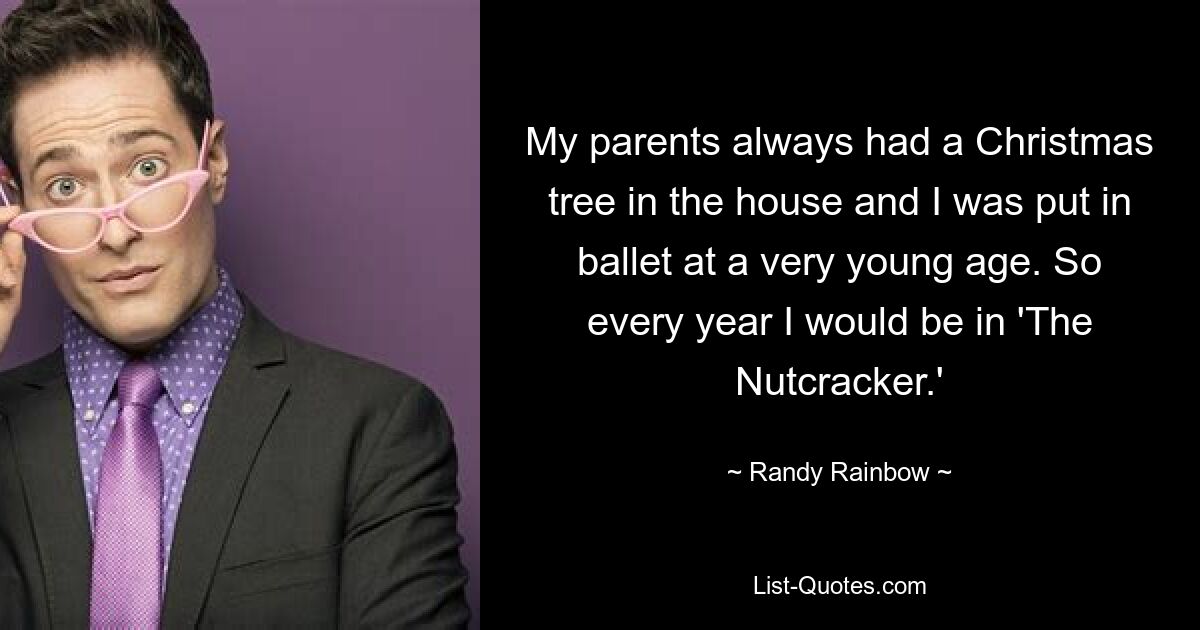 My parents always had a Christmas tree in the house and I was put in ballet at a very young age. So every year I would be in 'The Nutcracker.' — © Randy Rainbow