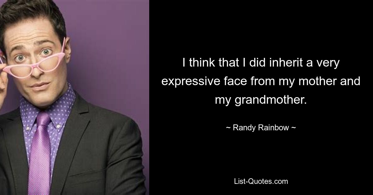 I think that I did inherit a very expressive face from my mother and my grandmother. — © Randy Rainbow