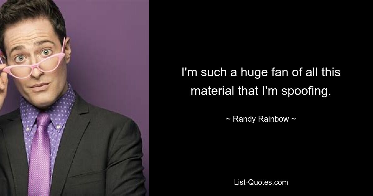 I'm such a huge fan of all this material that I'm spoofing. — © Randy Rainbow