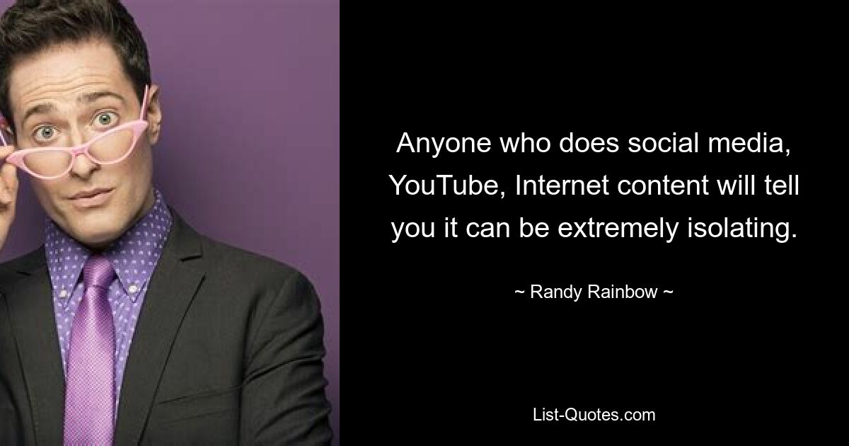 Anyone who does social media, YouTube, Internet content will tell you it can be extremely isolating. — © Randy Rainbow