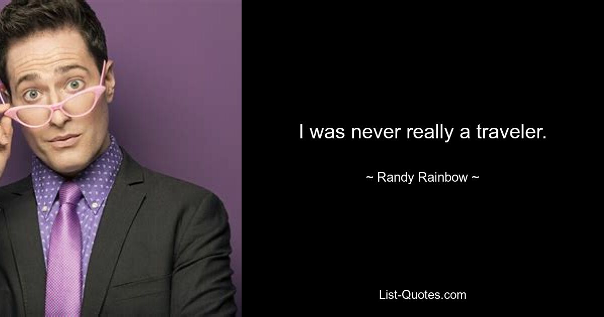 I was never really a traveler. — © Randy Rainbow