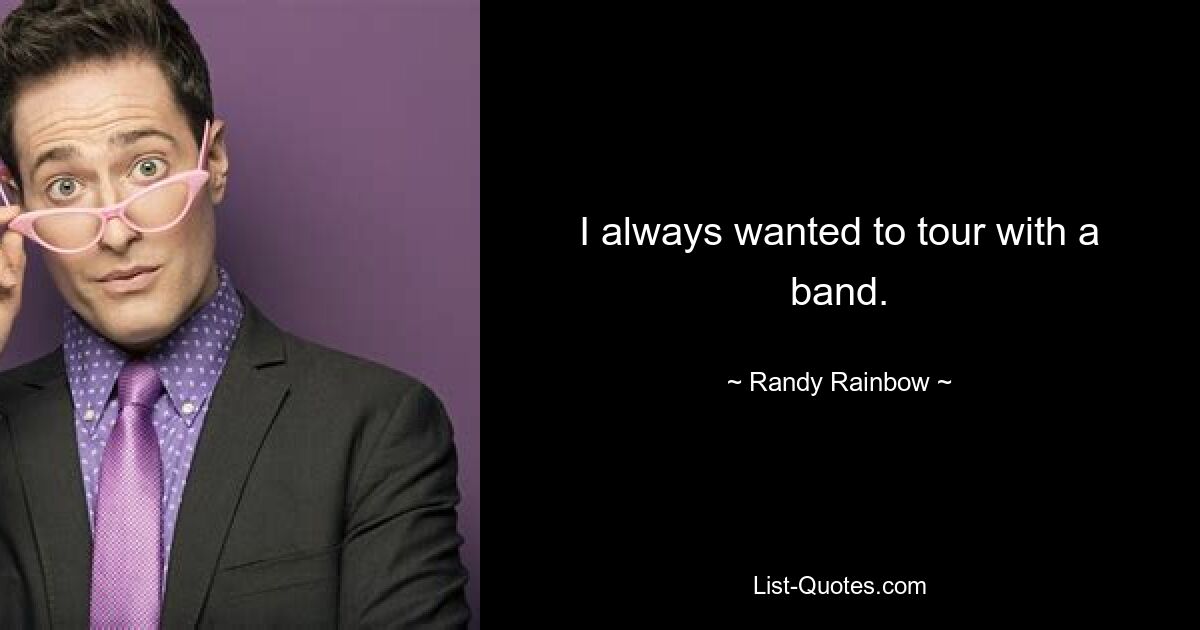 I always wanted to tour with a band. — © Randy Rainbow