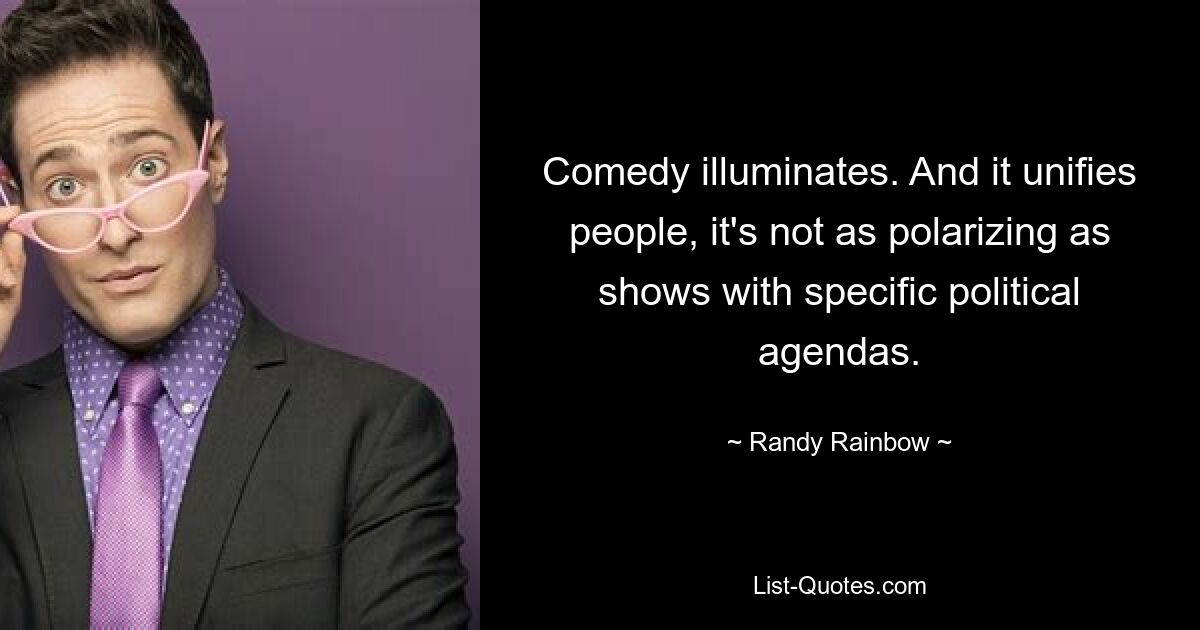 Comedy illuminates. And it unifies people, it's not as polarizing as shows with specific political agendas. — © Randy Rainbow