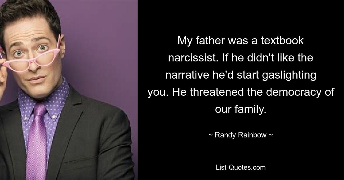 My father was a textbook narcissist. If he didn't like the narrative he'd start gaslighting you. He threatened the democracy of our family. — © Randy Rainbow