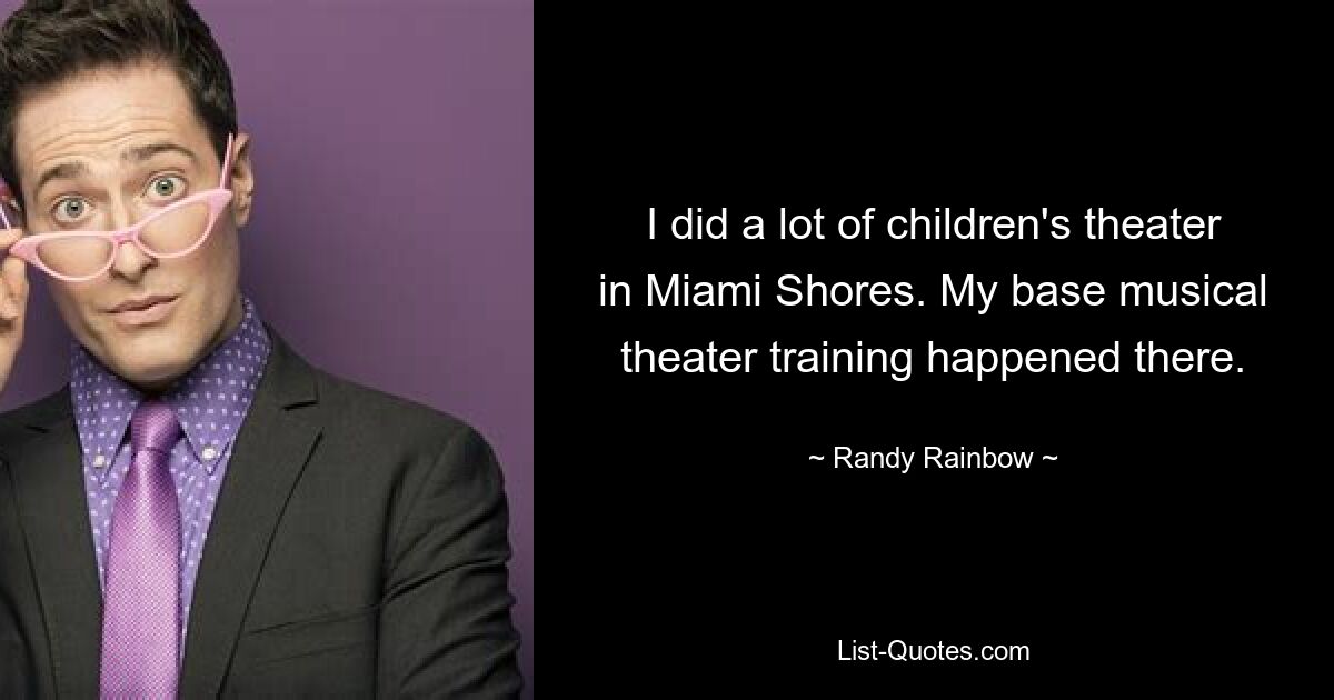 I did a lot of children's theater in Miami Shores. My base musical theater training happened there. — © Randy Rainbow