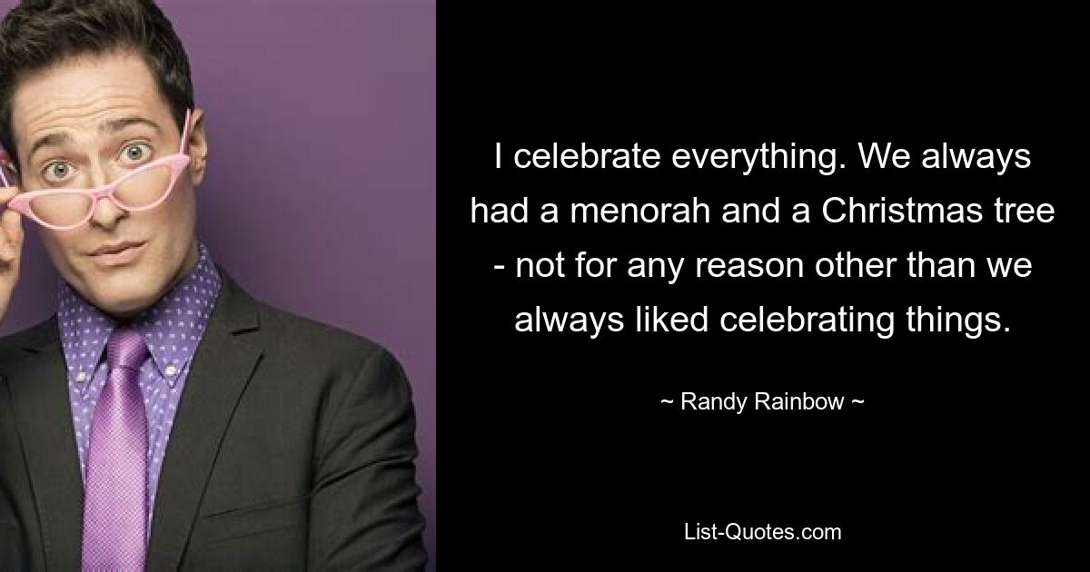 I celebrate everything. We always had a menorah and a Christmas tree - not for any reason other than we always liked celebrating things. — © Randy Rainbow