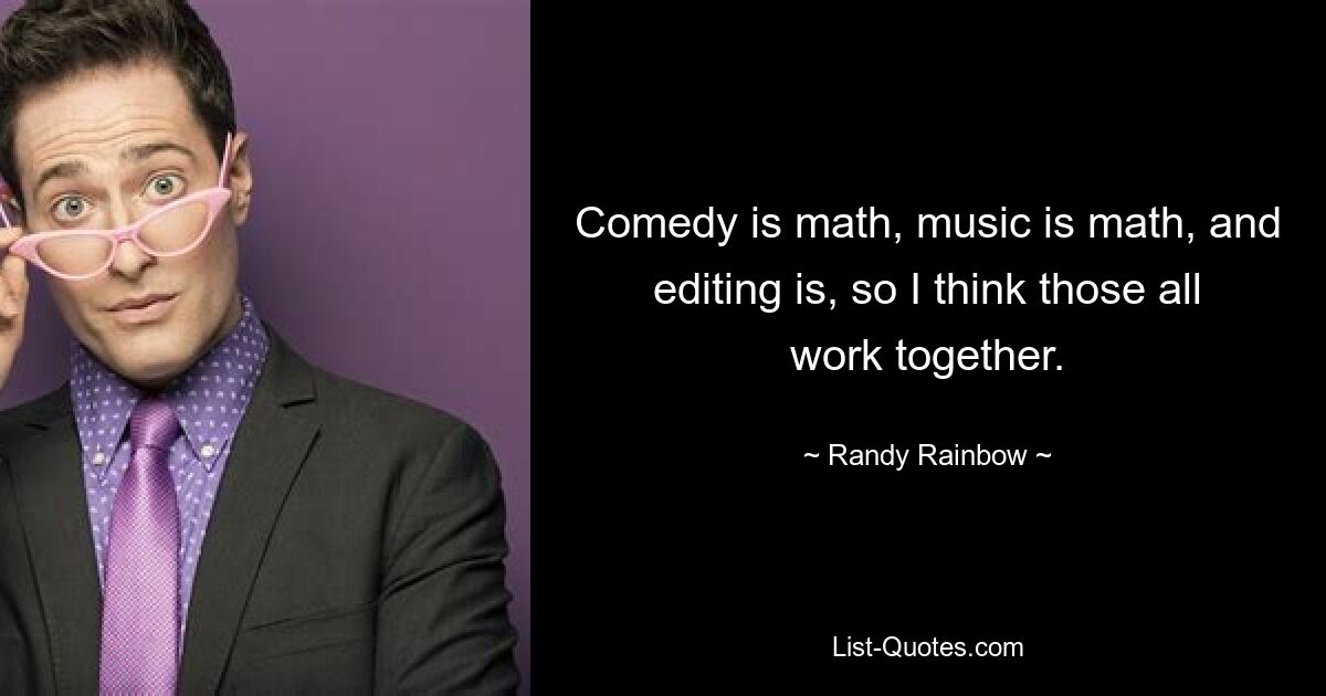 Comedy is math, music is math, and editing is, so I think those all work together. — © Randy Rainbow