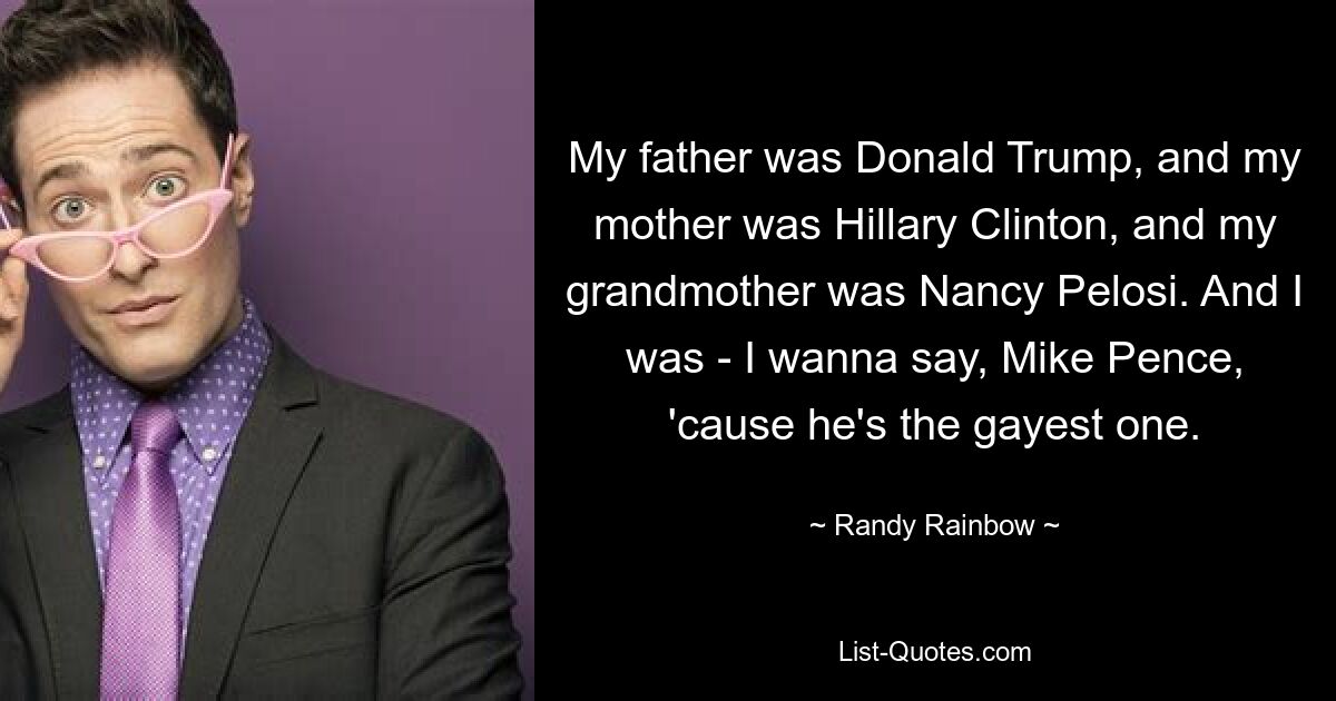 My father was Donald Trump, and my mother was Hillary Clinton, and my grandmother was Nancy Pelosi. And I was - I wanna say, Mike Pence, 'cause he's the gayest one. — © Randy Rainbow