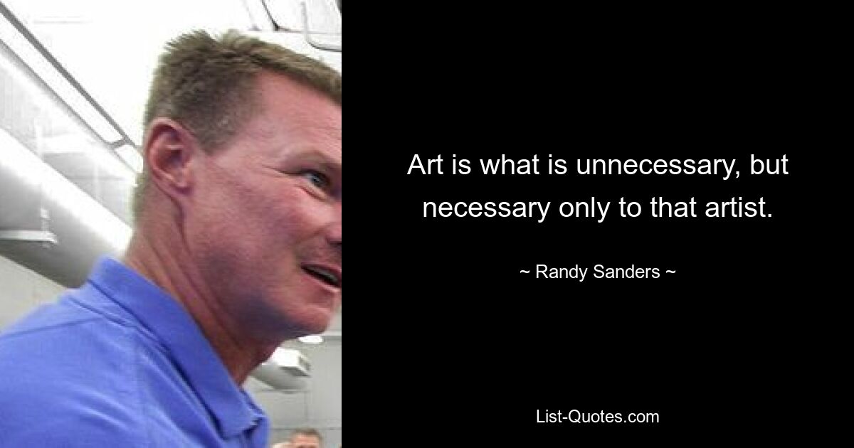 Art is what is unnecessary, but necessary only to that artist. — © Randy Sanders