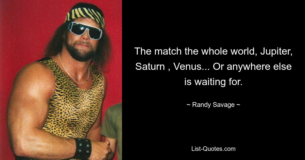 The match the whole world, Jupiter, Saturn , Venus... Or anywhere else is waiting for. — © Randy Savage