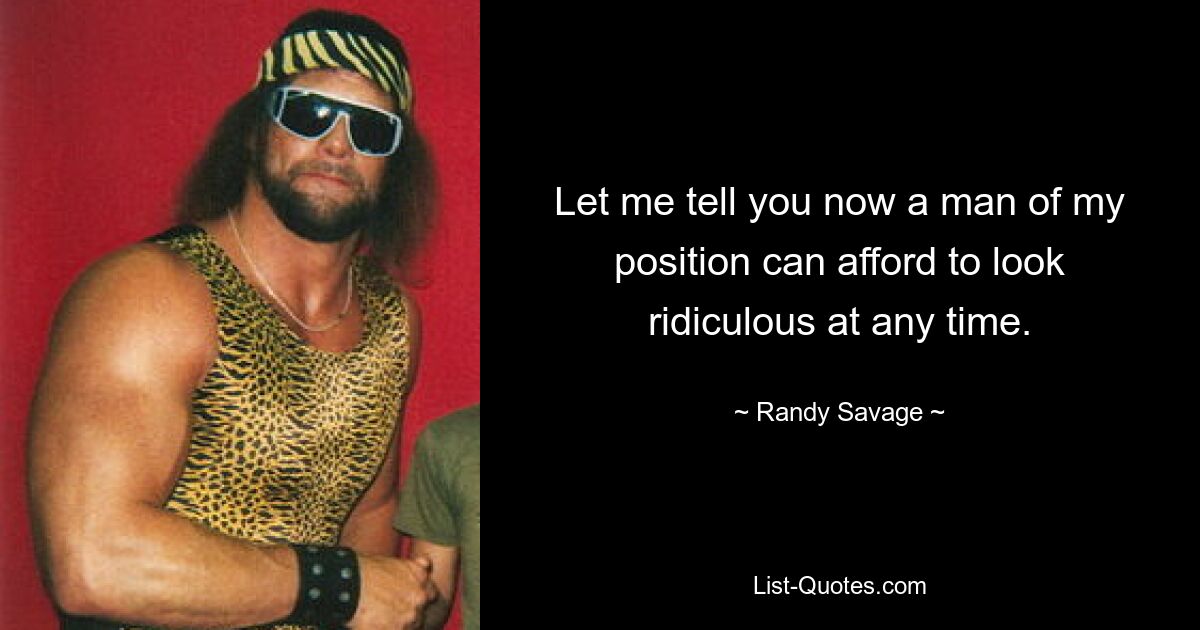 Let me tell you now a man of my position can afford to look ridiculous at any time. — © Randy Savage