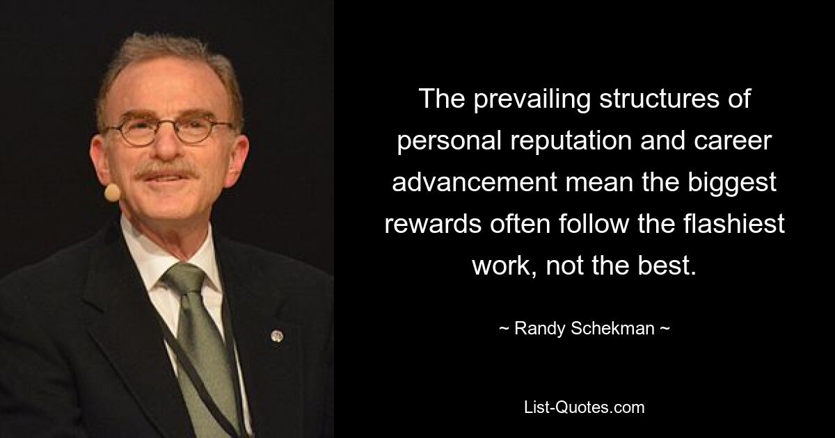 The prevailing structures of personal reputation and career advancement mean the biggest rewards often follow the flashiest work, not the best. — © Randy Schekman