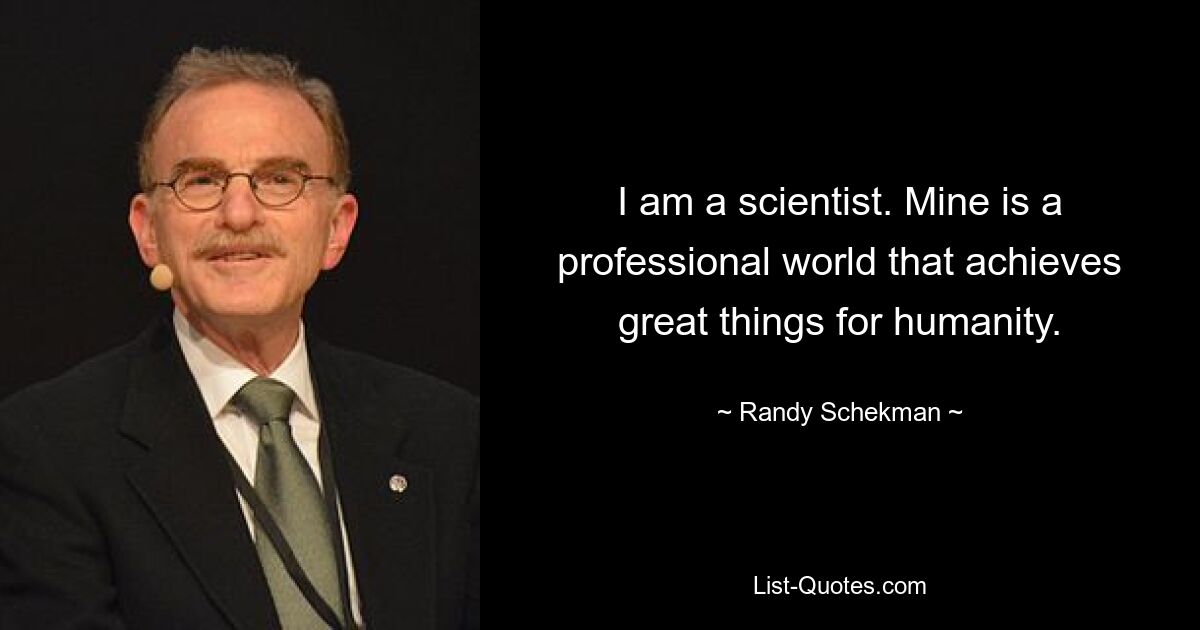 I am a scientist. Mine is a professional world that achieves great things for humanity. — © Randy Schekman