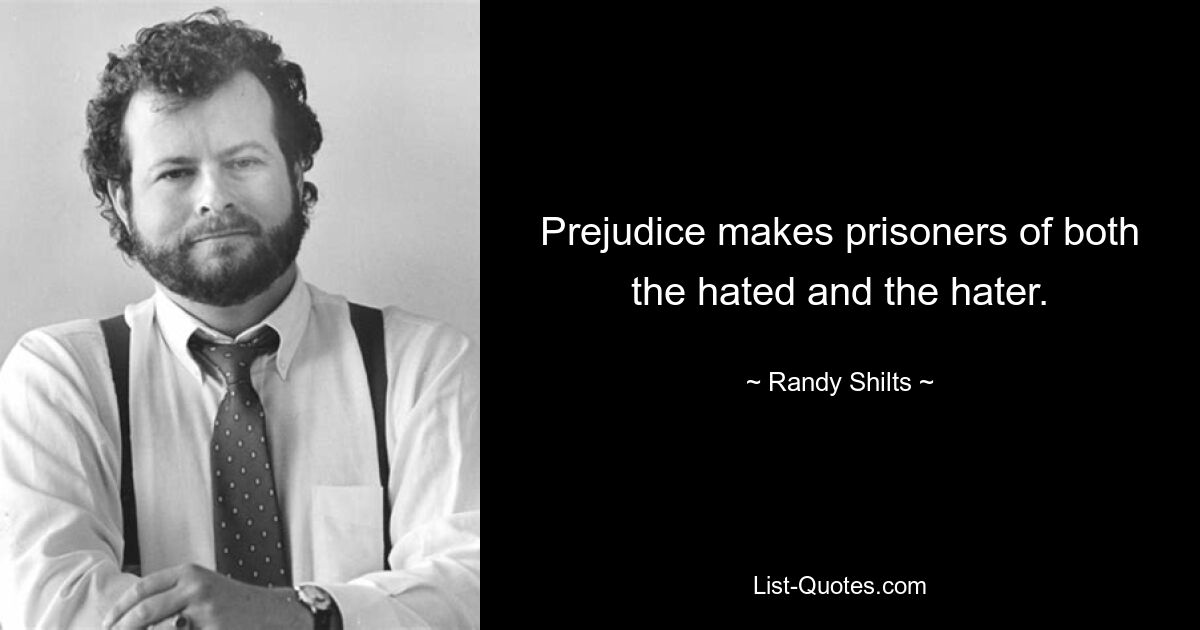 Prejudice makes prisoners of both the hated and the hater. — © Randy Shilts