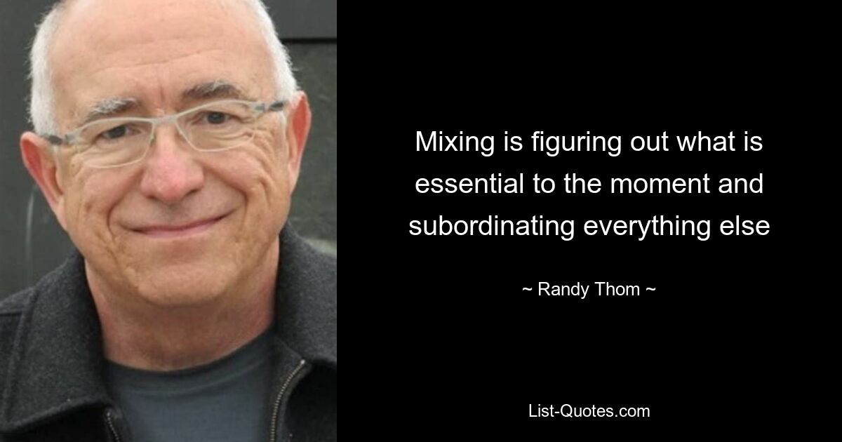 Mixing is figuring out what is essential to the moment and subordinating everything else — © Randy Thom