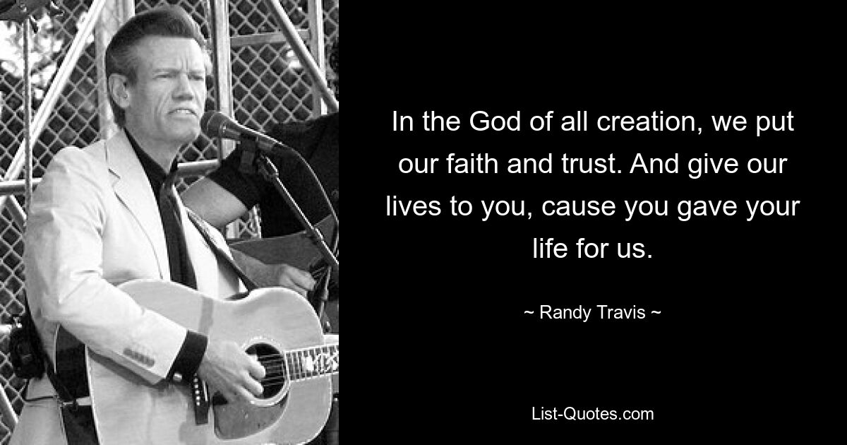 In the God of all creation, we put our faith and trust. And give our lives to you, cause you gave your life for us. — © Randy Travis