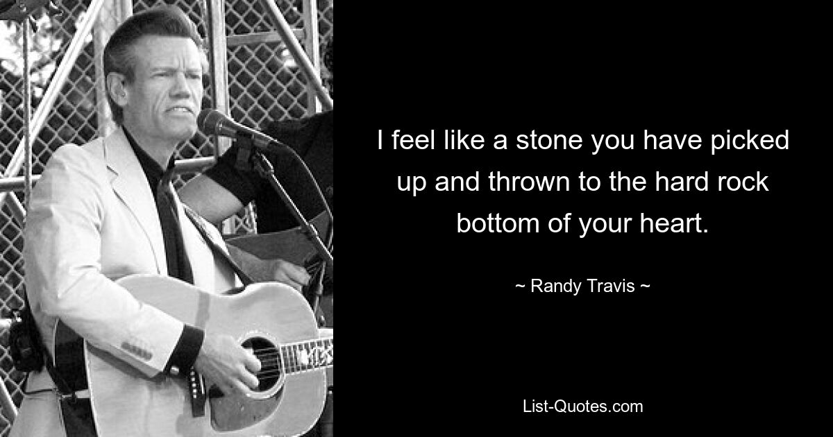 I feel like a stone you have picked up and thrown to the hard rock bottom of your heart. — © Randy Travis