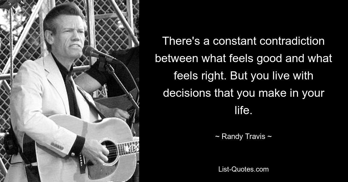 There's a constant contradiction between what feels good and what feels right. But you live with decisions that you make in your life. — © Randy Travis