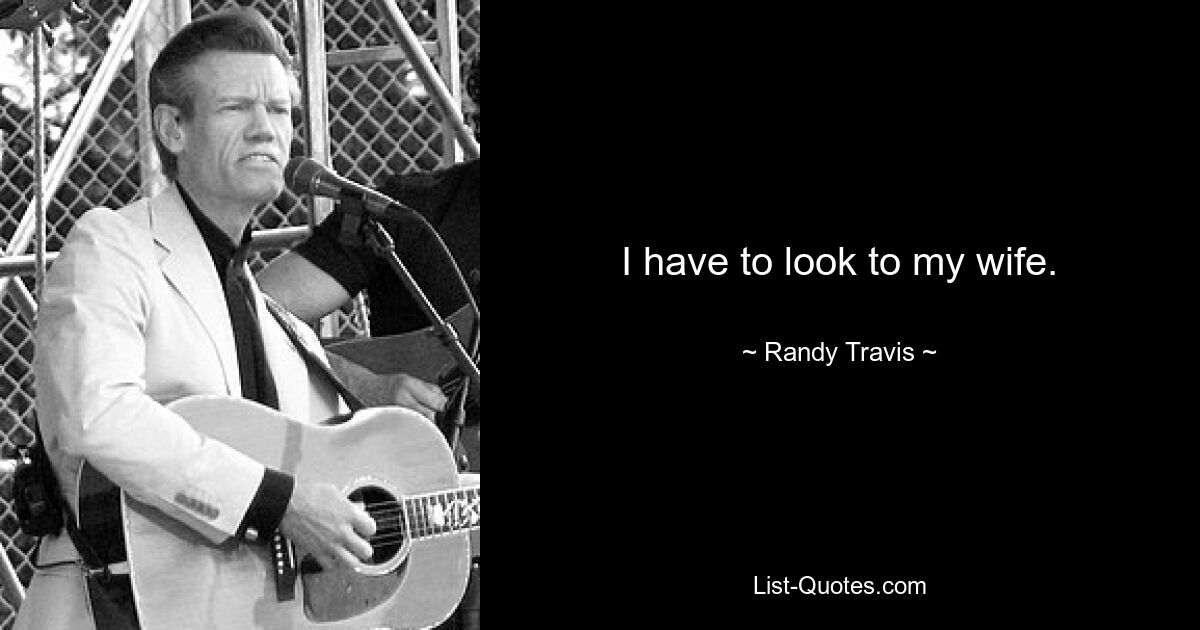 I have to look to my wife. — © Randy Travis