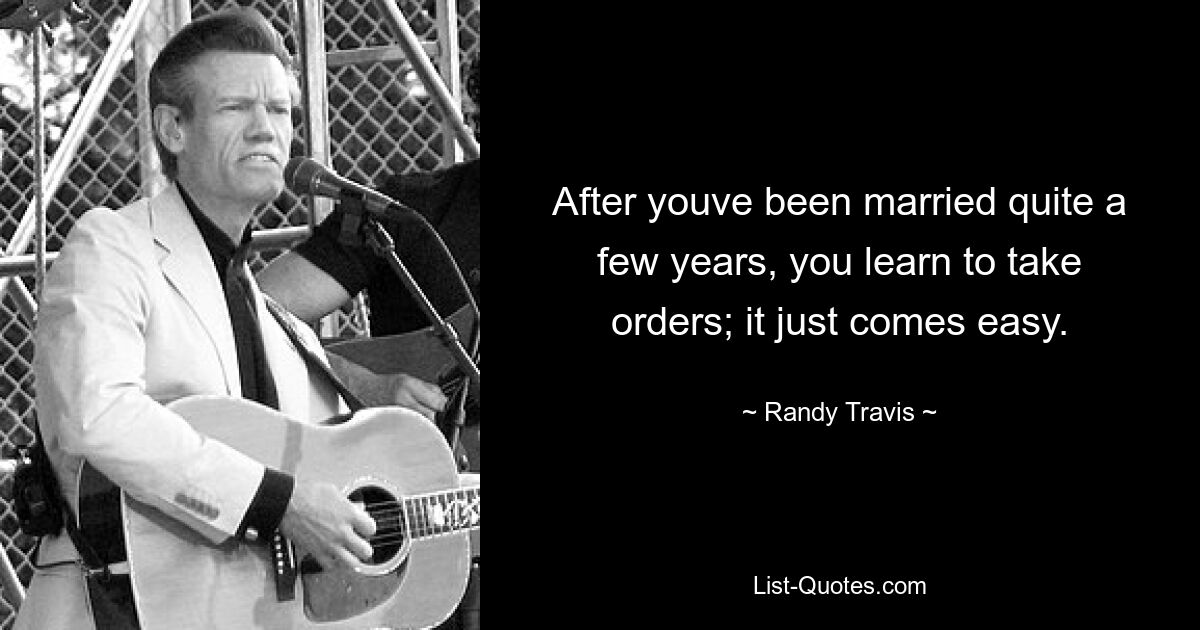 After youve been married quite a few years, you learn to take orders; it just comes easy. — © Randy Travis