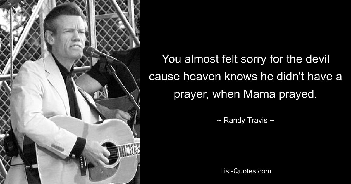 You almost felt sorry for the devil cause heaven knows he didn't have a prayer, when Mama prayed. — © Randy Travis