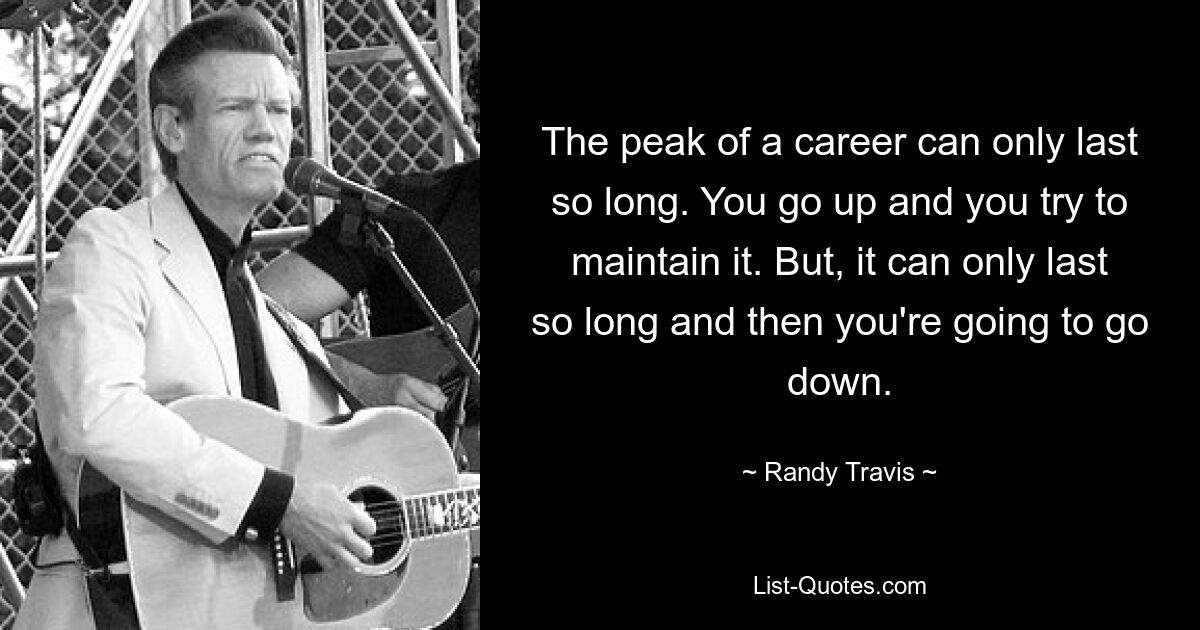 The peak of a career can only last so long. You go up and you try to maintain it. But, it can only last so long and then you're going to go down. — © Randy Travis