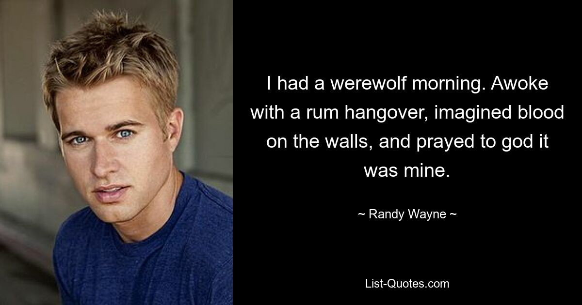 I had a werewolf morning. Awoke with a rum hangover, imagined blood on the walls, and prayed to god it was mine. — © Randy Wayne