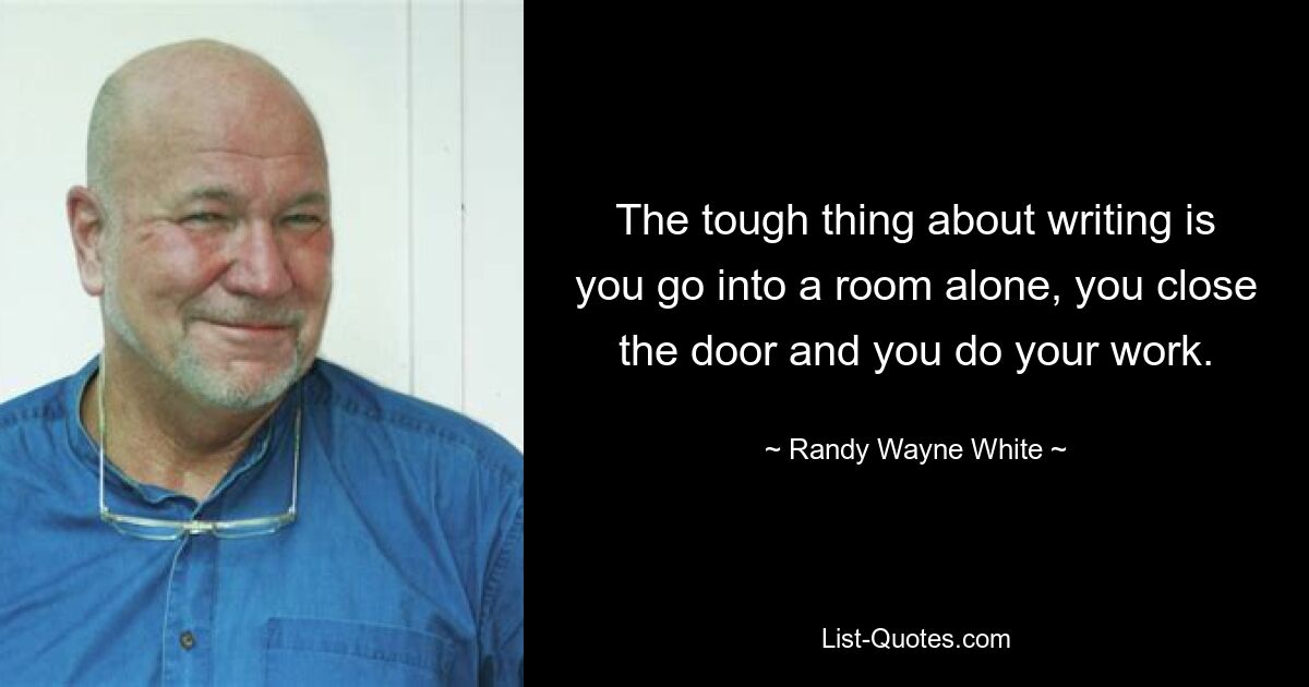 The tough thing about writing is you go into a room alone, you close the door and you do your work. — © Randy Wayne White