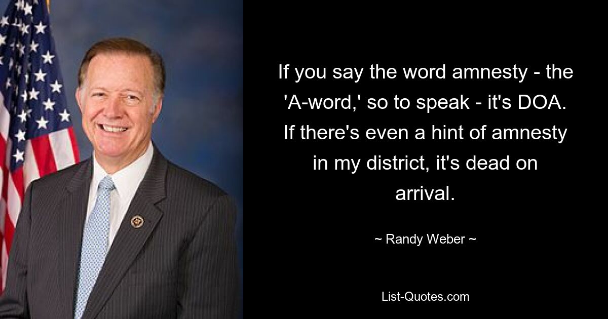 Если вы произнесете слово «амнистия» – так сказать, «слово на букву А» – это DOA. Если в моем районе и есть хоть намек на амнистию, то она мертва по прибытии. — © Рэнди Вебер