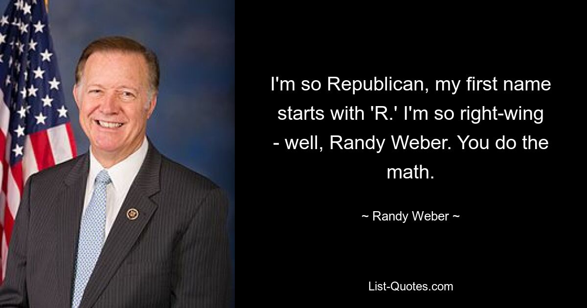 I'm so Republican, my first name starts with 'R.' I'm so right-wing - well, Randy Weber. You do the math. — © Randy Weber