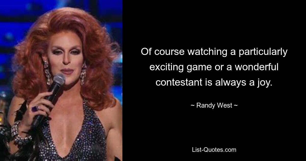 Of course watching a particularly exciting game or a wonderful contestant is always a joy. — © Randy West