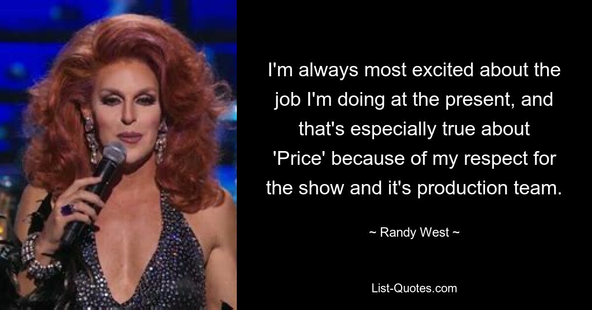 I'm always most excited about the job I'm doing at the present, and that's especially true about 'Price' because of my respect for the show and it's production team. — © Randy West