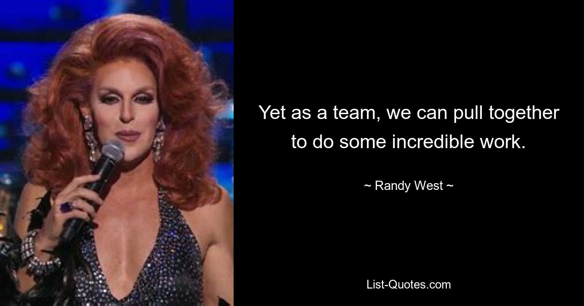 Yet as a team, we can pull together to do some incredible work. — © Randy West