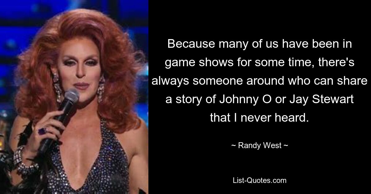 Because many of us have been in game shows for some time, there's always someone around who can share a story of Johnny O or Jay Stewart that I never heard. — © Randy West