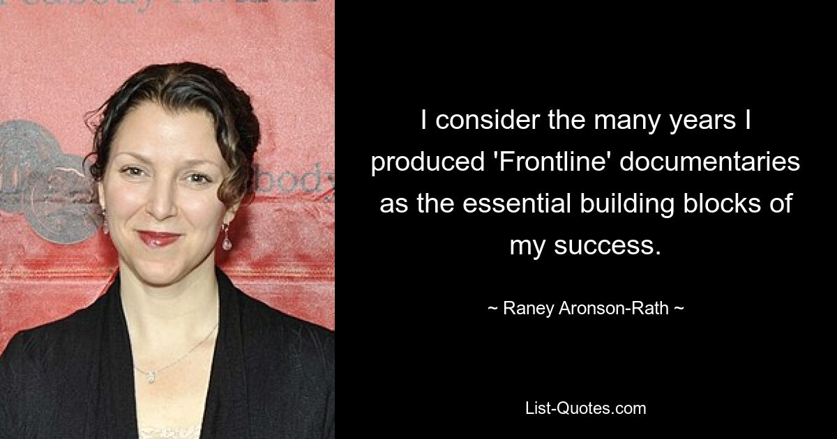 I consider the many years I produced 'Frontline' documentaries as the essential building blocks of my success. — © Raney Aronson-Rath